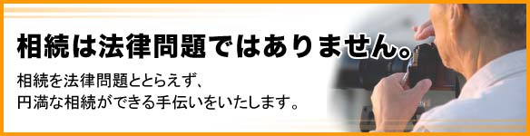 相続は法律問題ではありません。相続を法律問題ととらえず、円満な相続ができる手伝いをいたします。